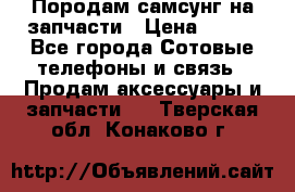  Породам самсунг на запчасти › Цена ­ 200 - Все города Сотовые телефоны и связь » Продам аксессуары и запчасти   . Тверская обл.,Конаково г.